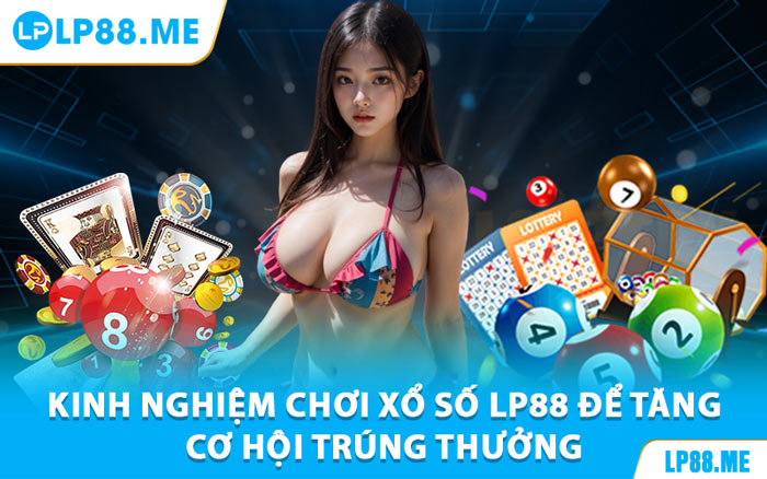 Kinh Nghiệm Chơi Xổ Số LP88 Để Tăng Cơ Hội Trúng Thưởng