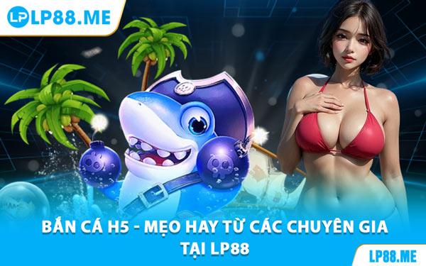 Bắn Cá H5 - Mẹo Hay Từ Các Chuyên Gia Tại LP88