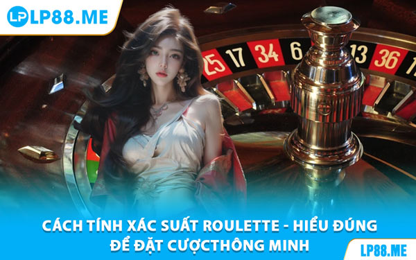 Cách Tính Xác Suất Roulette - Hiểu Đúng Để Đặt Cược Thông Minh