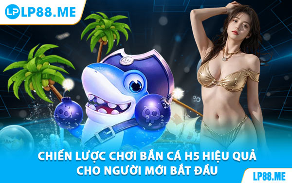Chiến Lược Chơi Bắn Cá H5 Hiệu Quả Cho Người Mới Bắt Đầu