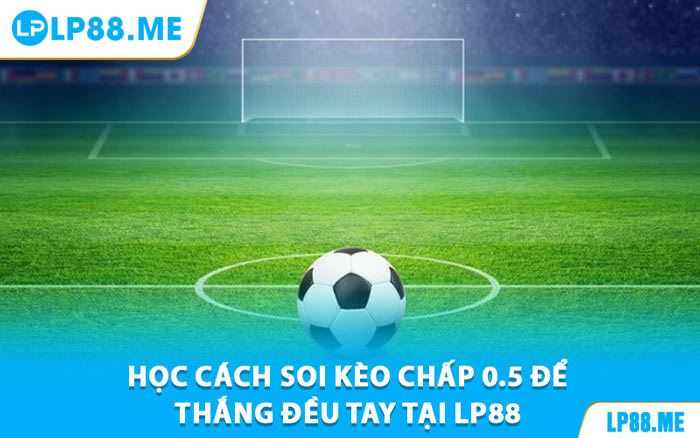 Học Cách Soi Kèo Chấp 0.5 Để Thắng Đều Tay Tại LP88