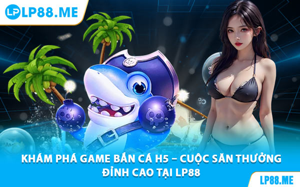 Khám Phá Game Bắn Cá H5 – Cuộc Săn Thưởng Đỉnh Cao Tại LP88