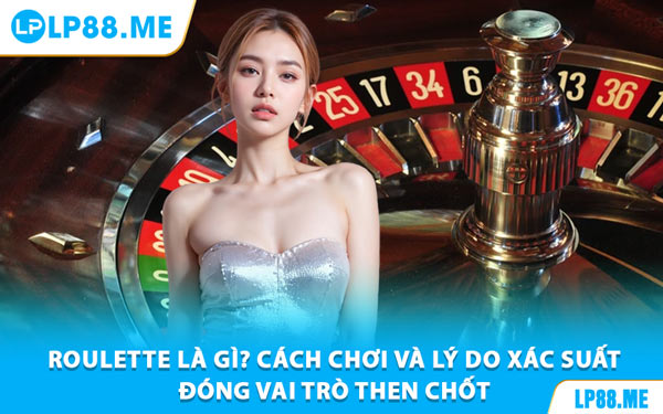 Roulette Là Gì? Cách Chơi Và Lý Do Xác Suất Đóng Vai Trò Then Chốt