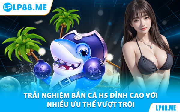 Trải Nghiệm Bắn Cá H5 Đỉnh Cao Với Nhiều Ưu Thế Vượt Trội
