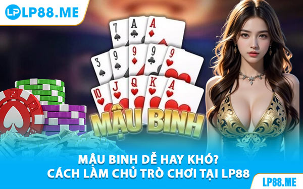 Mậu Binh Dễ Hay Khó? Cách Làm Chủ Trò Chơi Tại LP88