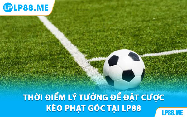 Thời Điểm Lý Tưởng Để Đặt Cược Kèo Phạt Góc Tại LP88
