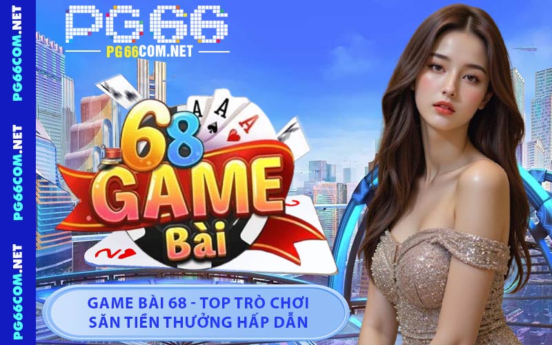 Game Bài 68 - Top Trò Chơi Săn Tiền Thưởng Hấp Dẫn